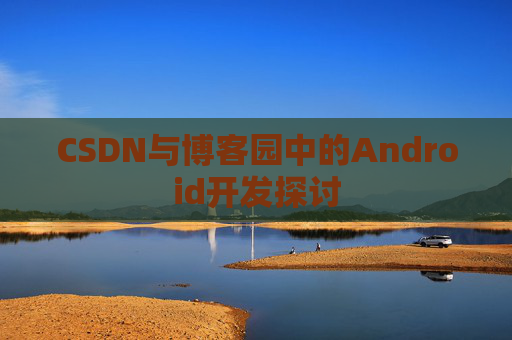 CSDN与博客园中的Android开发探讨