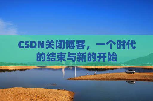 CSDN关闭博客，一个时代的结束与新的开始